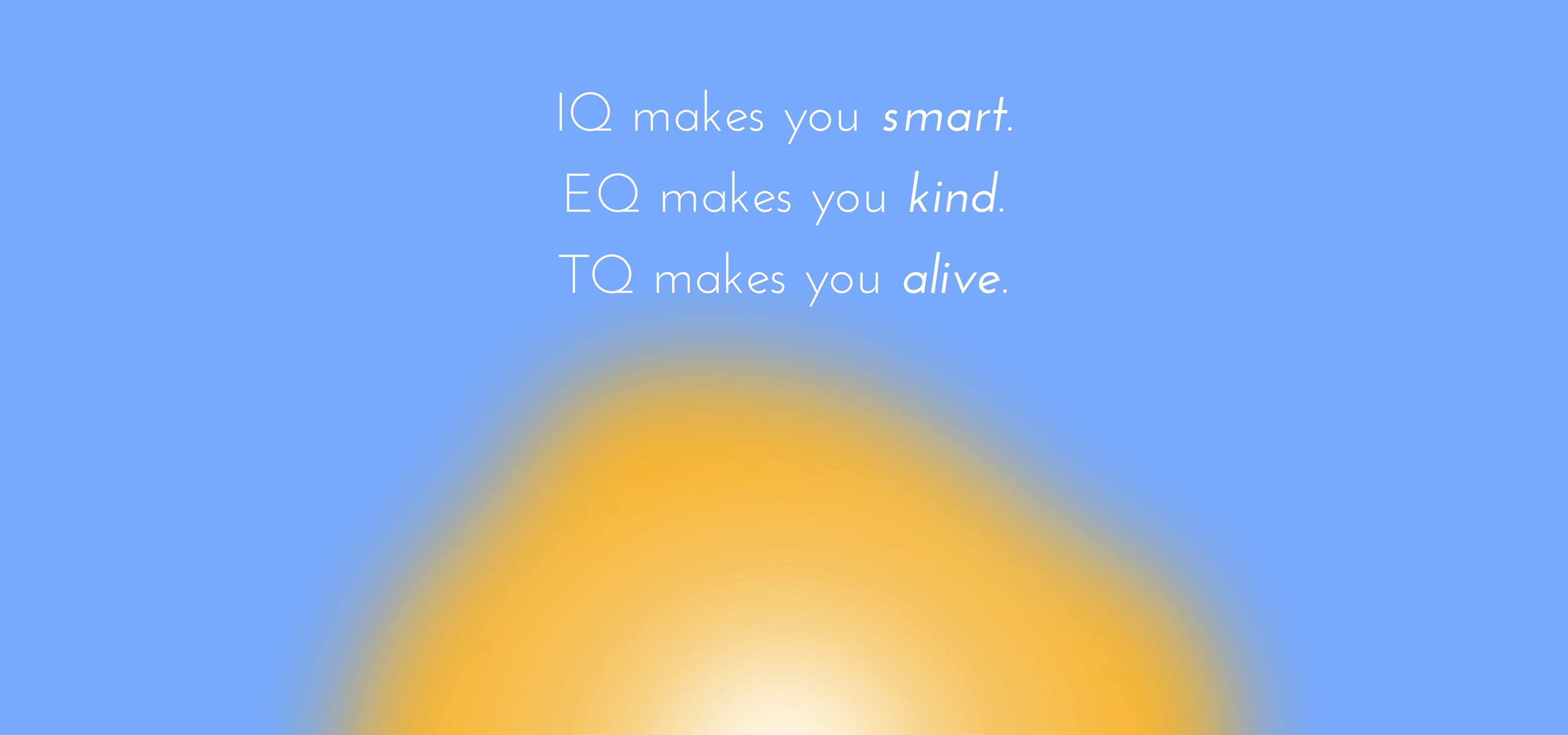 IQ makes you smart, EQ makes you kind, TQ makes you alive.
